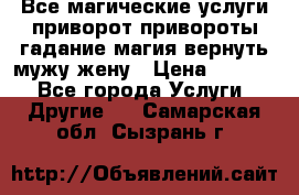 Все магические услуги приворот привороты гадание магия вернуть мужу жену › Цена ­ 1 000 - Все города Услуги » Другие   . Самарская обл.,Сызрань г.